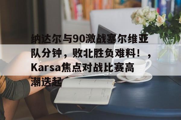 关于纳达尔与90激战塞尔维亚队分钟，败北胜负难料！，Karsa焦点对战比赛高潮迭起的信息AYX体育官方网站